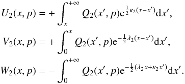 Mathematical equation: \begin{equation} \label{Eq::Integrals} \begin{aligned} U_{2}(x,p) &= +\int_{x}^{+\infty} Q_{2}(x',p) {\rm e}^{\frac{1}{2}\kappa_{2}(x-x')} {\rm d}x',\\ V_{2}(x,p) &= +\int_{0}^{x} Q_{2}(x',p) {\rm e}^{-\frac{1}{2}\lambda_{2}(x-x')} {\rm d}x',\\ W_{2}(x,p) &= -\int_{0}^{+\infty} Q_{2}(x',p) {\rm e}^{-\frac{1}{2}(\lambda_{2} x + \kappa_{2}x')} {\rm d}x'. \end{aligned} \end{equation}
