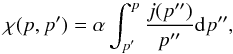 Mathematical equation: \begin{equation} \label{Eq::Chi} \chi(p,p^{\prime}) = \alpha \int_{p^{\prime}}^{p} \frac{j(p^{\prime\prime})}{p^{\prime\prime}} {\rm d}p^{\prime\prime}, \end{equation}