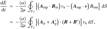 \begin{eqnarray} \frac{{\rm d}E}{{\rm d}t} & = & - \frac{\langle \alpha \rangle}{2 \mu} \oint_{F_{2}} \left[ \left({\vec A}_{\rm m p} \cdot {\vec B}_{\rm m} \right) v_{\rm n} - \left({\vec A}_{\rm m p} \cdot {\vec v} \right) B_{\rm m n} \right] \ {\rm d}S \nonumber \\[1.5mm] & = & - \frac{\langle \alpha \rangle}{2 \mu} \oint_{F_{2}} \left[ \left({\vec A}_{\rm p} + {\vec A}_{\rm p}^{\prime}\right) \cdot \left({\vec B} + {\vec B}^{\prime}\right) \right] v_{\rm n} \ {\rm d}S, \end{eqnarray}