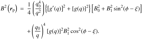 \begin{eqnarray} B^{2} \left({\vec r}_{\rm p}\right) & = & \frac{1}{4} \left(\frac{q_{0}^{4}}{q^{2}} \right) \left\{ \left[g^{\prime}(q)\right]^{2} + [g(q)]^{2} \right\} \left[ B_{0}^{2} + B_{1}^{2} \sin^{2} (\phi - \xi) \right] \nonumber \\[2.5mm] & & + \left(\frac{q_{0}}{q} \right)^{4} [g(q)]^{2} B_{1}^{2} \cos^{2} (\phi - \xi). \label{b2} \end{eqnarray}