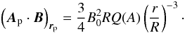 \begin{equation} \left({\vec A}_{\rm p} \cdot {\vec B}\right)_{{\vec r}_{\rm p}} = \frac{3}{4} B_{0}^{2} R Q(A) \left(\frac{r}{R} \right)^{-3}\cdot \end{equation}