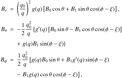 \appendix \setcounter{section}{3} \begin{eqnarray} B_{r} & = & \left(\frac{q_{0}}{q} \right)^{2} g(q) \left[ B_{0}\cos \theta + B_{1} \sin \theta \cos (\phi - \xi) \right], \nonumber \\[1.5mm] B_{\theta} & = & -\frac{1}{2} \frac{q_{0}^{2}}{q} \left\{ g^{\prime}(q) \left[ B_{0} \sin \theta - B_{1} \cos \theta \cos (\phi - \xi) \right] \right. \nonumber \\[1.5mm] & & + \left. g(q) B_{1} \sin (\phi - \xi) \right\} \nonumber \\[1.5mm] B_{\phi} & = & \frac{1}{2} \frac{q_{0}^{2}}{q}\left[ g(q) B_{0} \sin \theta + B_{1} g^{\prime} (q) \sin (\phi - \xi) \right. \nonumber \\[1.5mm] && - \left. B_{1} g(q) \cos \theta \cos (\phi - \xi) \right], \end{eqnarray}