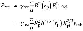 \begin{eqnarray} P_{\rm rec} & \simeq & \gamma_{\rm rec} \frac{\pi}{\mu} B^{2}\left({\vec r}_{\rm p}\right) R_{\rm m}^{2} v_{\rm rel} \nonumber \\[1.5mm] & = & \gamma_{\rm rec} \frac{\pi}{\mu} R_{\rm p}^{2} B^{4/3}\left({\vec r}_{\rm p}\right) B_{\rm p0}^{2/3} v_{\rm rel}, \label{rec-power} \end{eqnarray}