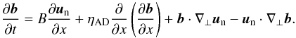 \begin{equation} \frac{\pder \vec{b}}{\pder t}=B\frac{\partial \vec{u}_{\rm n}}{\partial x}+ \eta_{\rm AD}\frac{\partial}{\partial x} \left(\frac{\partial \vec{b}}{\partial x}\right) +\vec{b}\cdot\nabla_\bot\vec{u}_{\rm n} -\vec{u}_{\rm n}\cdot\nabla_\bot\vec{b}. \label{bperpunid} \end{equation}