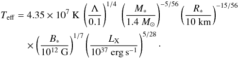 \begin{eqnarray} T_{\rm eff} &=& 4.35 \times 10^7~{\rm K} \ \left(\Lambda \over 0.1\right)^{1/4} \ \left(M_* \over 1.4~M_\odot\right)^{-5/56} \left(R_* \over 10~{\rm km}\right)^{-15/56} \nonumber\\ &&\quad \times \left(B_* \over 10^{12}~{\rm G}\right)^{1/7} \left(\LX \over 10^{37}~{\rm erg\,s}^{-1}\right)^{5/28}\cdot \label{eq30} \end{eqnarray}