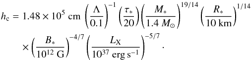 \begin{eqnarray} \hc &=& 1.48 \times 10^5~{\rm cm} \ \left(\Lambda \over 0.1 \right)^{-1} \left(\tau_* \over 20\right) \left(M_* \over 1.4~M_\odot\right)^{19/14} \left(R_* \over 10~{\rm km}\right)^{1/14} \nonumber\\ &&\quad \times \left(B_* \over 10^{12}~{\rm G}\right)^{-4/7} \left(\LX \over 10^{37}~{\rm erg\,s}^{-1}\right)^{-5/7}\cdot \label{eq51} \end{eqnarray}