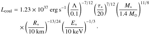 \begin{eqnarray} \Lcoul &=& 1.23 \times 10^{37}~{\rm erg\,s}^{-1} \left(\Lambda \over 0.1 \right)^{-7/12} \left(\tau_* \over 20 \right)^{7/12} \left(M_* \over 1.4~M_\odot\right)^{11/8} \nonumber\\ &&\quad \times \left(R_* \over 10~{\rm km}\right)^{-13/24} \left(E_* \over 10~{\rm keV}\right)^{-1/3}\cdot \label{eq59} \end{eqnarray}