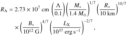 \begin{eqnarray} R_{\rm A} &=& 2.73 \times 10^7~{\rm cm} \ \left(\Lambda \over 0.1\right) \left(M_* \over 1.4~M_\odot \right)^{1/7} \left(R_* \over 10~{\rm km}\right)^{10/7} \nonumber\\ &&\quad\times \left(B_* \over 10^{12}~{\rm G} \right)^{4/7} \left(\LX \over 10^{37}~{\rm erg\,s}^{-1}\right)^{-2/7}, \label{eq18} \end{eqnarray}