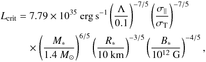 \begin{eqnarray} \Lcrit &=& 7.79 \times 10^{35}~{\rm erg\,s}^{-1} \left(\Lambda \over 0.1\right)^{-7/5} \left({\sigmapar \over \sigmaT}\right)^{-7/5} \nonumber\\ &&\quad\times \left(M_* \over 1.4~M_\odot\right)^{6/5} \left(R_* \over 10~{\rm km}\right)^{-3/5} \left(B_* \over 10^{12}~{\rm G}\right)^{-4/5}, \label{eq24} \end{eqnarray}