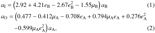Mathematical equation: \begin{eqnarray} \label{equacao1} &&a_{\rm I} =\left(2.92 + 4.21e_{\rm B}-2.67e_{\rm B}^{2} - 1.55\mu_{\rm B}\right)a_{\rm B} \\ &&a_{\rm O} = \left(0.477 - 0.412\mu_{\rm A} - 0.708e_{\rm A} + 0.794\mu_{\rm A}e_{\rm A}+ 0.276e_{\rm A}^{2} \right.\nonumber \\ &&\qquad \left. -0.599\mu_{\rm A}e_{\rm A}^{2}\right)a_{\rm A}, \label{equacao2}\arraycolsep1.75pt \end{eqnarray}