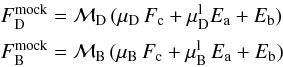 Mathematical equation: \appendix \setcounter{section}{2} \begin{equation} \begin{array}{l} F_{\rm D}^{\rm{mock}}= \mathcal{M}_{\rm D}\,(\mu_{\rm D}\,F_{\rm c} + \mu^{\rm l}_{\rm D}E_{\rm a} + E_{\rm b}) \\[2mm] \vspace{2mm} F_{\rm B}^{\rm{mock}}= \mathcal{M}_ {\rm B}\,(\mu_{\rm B}\,F_{\rm c} +\mu^{\rm l}_{\rm B}\,E_{\rm a}+E_{\rm b} ) \\ \end{array} \label{equ:mock} \end{equation}