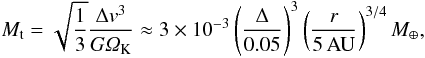 \begin{equation} M_{\rm t} = \sqrt{\frac{1}{3}} \frac{\Delta v^3}{G\varOmega_{\rm K}} \approx 3 \times 10^{-3} \left( \frac{\Delta}{ 0.05} \right)^3 \left( \frac{r}{{\rm 5\,AU}} \right)^{3/4} {M}_\oplus, \end{equation}