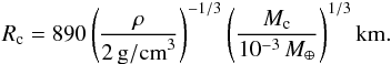 \begin{equation} R_{\rm c} = 890 \left( \frac{\rho}{2 \,\rm{ g/cm}^{3}} \right)^{-1/3}\left( \frac{M_{\rm c}}{ 10^{-3}\, M_\oplus} \right)^{1/3} \rm{ km.} \end{equation}