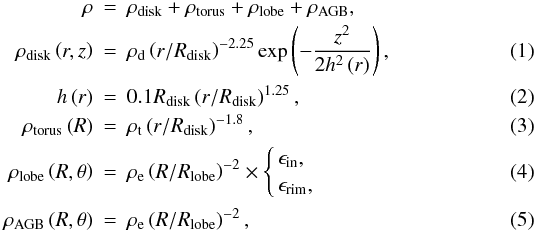 \begin{eqnarray} \rho&=&\rho_\mathrm{disk}+\rho_\mathrm{torus}+\rho_\mathrm{lobe}+\rho_\mathrm{AGB},\nonumber\\ \rho_\mathrm{disk}\left(r,z\right)&=& \rho_\mathrm{d}\left(r/R_\mathrm{disk}\right)^{-2.25} \exp\left(-\frac{z^2}{2h^2\left(r\right)}\right),\\ h\left(r\right)&=& 0.1R_\mathrm{disk}\left(r/R_\mathrm{disk}\right)^{1.25},\\ \rho_\mathrm{torus}\left(R\right)&=& \rho_\mathrm{t}\left(r/R_\mathrm{disk}\right)^{-1.8},\\ \rho_\mathrm{lobe}\left(R,\theta\right)&=& \rho_\mathrm{e}\left(R/R_\mathrm{lobe}\right)^{-2}\times \left\{ \begin{array}{@{\,}l} \epsilon_\mathrm{in},\\ \epsilon_\mathrm{rim},\\ \end{array} \right.\\ \rho_\mathrm{AGB}\left(R,\theta\right)&=& \rho_\mathrm{e}\left(R/R_\mathrm{lobe}\right)^{-2}, \end{eqnarray}