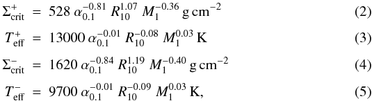 \begin{eqnarray} \Sigma_{\rm crit}^{+} & =& 528~\alpha_{0.1}^{-0.81}~R_{10}^{ 1.07}~M_1^{-0.36}\, \rm g\,cm^{-2}\\[1mm] T_{\rm eff}^{+} & =& 13000~\alpha_{0.1}^{-0.01}~R_{10}^{-0.08}~M_1^{ 0.03}\,\rm K \\[1mm] \Sigma_{\rm crit}^{-} & =& 1620~\alpha_{0.1}^{-0.84}~R_{10}^{ 1.19}~M_1^{-0.40}\,\rm g\,cm^{-2}\\[1mm] T_{\rm eff}^{-} & =& 9700~\alpha_{0.1}^{-0.01}~R_{10}^{-0.09}~M_1^{ 0.03}\,\rm K, \label{eq:he_nonirr_crit} \end{eqnarray}