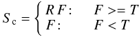 \begin{equation*} S_{\rm c} = \left\{ \begin{array}{l l} R\,F\!:& \quad F>=T \\ F \! :& \quad F<T \\ \end{array} \right. \end{equation*}