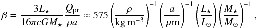Mathematical equation: \begin{equation} \label{beta} \beta = \frac{3 L_\star}{16 \pi c G M_\star} \frac{Q_{\rm pr}}{\rho a} \approx 575 \left(\frac{\rho}{\rm kg\,m^{-3}}\right)^{-1} \left(\frac{a}{\um}\right)^{-1} \left(\frac{L_\star}{L_\odot}\right) \left(\frac{M_\star}{M_\odot}\right)^{-1}, \end{equation}