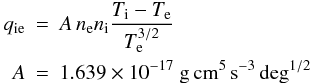 Mathematical equation: \begin{eqnarray} \label{qie} q_{\rm ie}&=&A \, n_{\rm e} n_{\rm i} \frac{T_{\rm i}-T_{\rm e}} {T_{\rm e}^{3/2}} \\ A&=&1.639\times 10^{-17} ~ \rm{g\, cm^{5}\, s^{-3}\, deg^{1/2}} \nonumber \end{eqnarray}