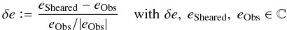 \begin{equation} \delta e \mathrel{\mathop:}= \frac{e_{\mathrm{Sheared}} - e_{\mathrm{Obs}}}{e_{\mathrm{Obs}} / |e_{\mathrm{Obs}}|} \quad \mathrm{with\, }\, \delta e,\ e_{\mathrm{Sheared}},\ e_{\mathrm{Obs}} \in \mathbb{C} \end{equation}