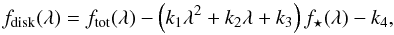 Mathematical equation: \begin{equation} f_{\textnormal{disk}}(\lambda) = f_{\textnormal{tot}}(\lambda) - \left(k_{1}{\lambda}^{2} + k_{2}{\lambda} + k_{3}\right)f_{\star}(\lambda) - k_{4}, \end{equation}