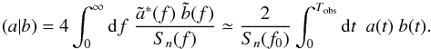 Mathematical equation: \begin{equation} \label{eq:scalar_product} (a|b) = 4 \int_{0}^{\infty} {\rm d}f \; \frac{\tilde{a}^{*}(f) \; \tilde{b}(f)} {S_n(f)} \simeq \frac{2}{S_n(f_0)} \int_0^{T_{\mathrm{obs}}} {\rm d}t \;\: a(t) \; b(t). \end{equation}