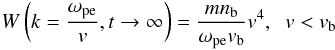 Mathematical equation: \begin{equation} W\left(k=\frac{\omega _{\rm pe}}{v}, t \rightarrow \infty\right)= \frac{m n_{\rm b}}{\omega _{\rm pe}v_{\rm b}} v^{4}, \;\; v<v_{\rm b} \label{eq:W_t0_1} \end{equation}