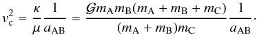 \begin{equation} v_{\rm c}^2 = \frac{\kappa}{\mu} \frac{1}{a_{\rm AB}} = \frac{{\cal G} m_{\rm A} m_{\rm B} (m_{\rm A} + m_{\rm B} + m_{\rm C})}{(m_{\rm A}+m_{\rm B})m_{\rm C}} \frac{1}{a_{\rm AB}} \cdot \label{eq15} \end{equation}