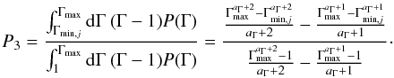 Mathematical equation: \appendix \setcounter{section}{1} \begin{equation} \label{P3} P_3 = \frac{\int_{\Gamma_{{\rm min},j}}^{\Gamma_{\max}}{\rm d}\Gamma \ (\Gamma -1) P(\Gamma)}{\int_{1}^{\Gamma _{\max}}{\rm d}\Gamma \ (\Gamma -1)P(\Gamma)} = \frac{ \frac{\Gamma _{\max}^{a_\Gamma +2}-\Gamma _{{\rm min},j}^{a_\Gamma +2}}{a_\Gamma +2}- \frac{\Gamma _{\max}^{a_\Gamma +1}-\Gamma _{{\rm min},j}^{a_\Gamma +1}}{a_\Gamma +1} } {\frac{\Gamma _{\max}^{a_\Gamma +2}-1}{a_\Gamma +2}-\frac{\Gamma _{\max}^{a_\Gamma +1}-1}{a_\Gamma +1}} \cdot \end{equation}