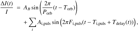 Mathematical equation: \begin{eqnarray} \frac{\Delta I(t)}{I} & = & A_B \sin \left( \frac{2\pi}{P_{\rm orb}}(t - T_{\rm orb}) \right) \nonumber \\ && + \sum_{i} A_{\rm i,puls} \sin \left( 2\pi F_{\rm i,puls} (t - T_{\rm i,puls} + T_{\rm delay}(t) ) \right), \end{eqnarray}