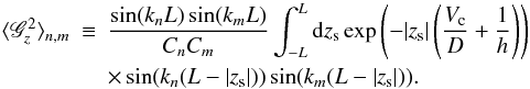 \begin{eqnarray} \langle \mathscr{G}_z^2 \rangle_{n,m} &\equiv& \frac{ \sin(k_n L) \sin(k_m L) }{C_n C_m} \int_{-L}^L {\rm d}z_{\rm s} \exp \left( -|z_{\rm s}| \left( \frac{V_{\rm c}}{D} + \frac{1}{h} \right )\right)\nonumber \\ &&\times \sin(k_n (L - |z_{\rm s}|)) \sin(k_m (L - |z_{\rm s}|)). \end{eqnarray}