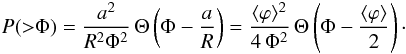 \begin{eqnarray} P({>}\Phi) = \frac{a^{2}}{R^{2} \Phi^{2}} \, \Theta \left( \Phi - \frac{a}{R} \right) = \frac{\langle \varphi \rangle^{2}}{4 \, \Phi^{2}} \, \Theta \left( \Phi - \frac{\langle \varphi \rangle}{2} \right) \cdot \end{eqnarray}