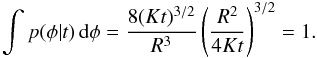 \appendix \setcounter{section}{2} \begin{eqnarray*} \int p(\phi | t) \, {\rm d}\phi = \frac{8(Kt)^{3/2}}{R^3} \left( \frac{R^2}{4Kt} \right)^{3/2}=1. \end{eqnarray*}