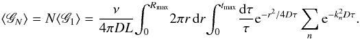 \begin{eqnarray*} \langle \mathscr{G}_N \rangle = N \langle \mathscr{G}_1 \rangle=\frac{\nu}{4\pi DL} \!\int_{0}^{R_\text{max}}\! 2\pi r \, {\rm d}r\!\int_{0}^{t_\text{max}}\! \frac{{\rm d}\tau}{\tau} {\rm e}^{-r^2/4D\tau} \sum_n {\rm e}^{-k_n^2 D\tau}. \end{eqnarray*}