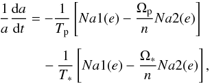 Mathematical equation: \begin{eqnarray} \label{Hansena} \frac{1}{a}\frac{\d a}{\d t} &=& -\frac{1}{\Tp}\left[Na1(e)-\frac{\Op}{n}Na2(e)\right]\nonumber \\[1.5mm] && \quad - \frac{1}{\Ts}\left[Na1(e)-\frac{\Os}{n}Na2(e)\right], \end{eqnarray}