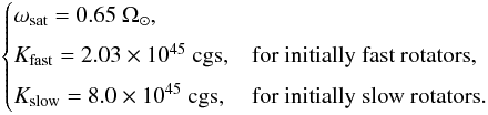 Mathematical equation: \begin{equation*} \begin{cases} \omega_{\rm sat} = 0.65~\Omega_\odot, & \\[1.5mm] K_{\rm fast} = 2.03\times 10^{45}~\text{cgs}, & \text{for initially fast rotators}, \\[1.5mm] K_{\rm slow} = 8.0\times 10^{45}~\text{cgs}, & \text{for initially slow rotators}. \end{cases} \end{equation*}
