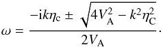 Mathematical equation: \begin{equation} \omega = \frac{-{\rm i} k \eta_{\rm c}\pm \sqrt{4 V_{\rm A}^2 - k^2 \eta_{\rm C}^2}}{2 V_{\rm A}}\cdot \label{omeganh} \end{equation}