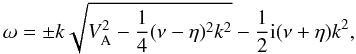 Mathematical equation: \begin{equation} \omega = \pm k\sqrt{V_{\rm A}^2-\frac{1}{4}(\nu - \eta)^2 k^2}-\frac{1}{2}{\rm i}(\nu+\eta)k^2, \label{cw0} \end{equation}