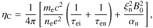 Mathematical equation: \begin{eqnarray} \eta_{\rm C} = \frac{1}{4 \pi}\left[\frac{m_{\rm e} c^2}{n_{\rm e} e^2}\left (\frac{1}{\tau_{\rm ei}}+\frac{1}{\tau_{\rm en}}\right )+\frac{\xi_{\rm n}^2 B_0^2}{\alpha_{\rm n}}\right], \end{eqnarray}