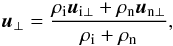 Mathematical equation: \begin{equation} \vec u_{\perp}= {{\rho_{\rm i}\vec u_{\rm i\perp}+\rho_{\rm n}\vec u_{\rm n\perp}}\over {\rho_{\rm i}+\rho_{\rm n}}},\,\ \end{equation}