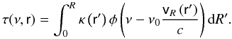 Mathematical equation: \begin{equation} \label{tau} \tau(\nu,\textsf{r}) = \int_{0}^{R}\kappa\left(\textsf{r}'\right)\phi\left(\nu - \nu_0 \frac{\textsf{v}_R\left(\textsf{r}'\right)}{c}\right){\rm d}R'. \end{equation}