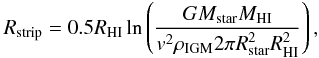 \begin{equation} R_{\rm{strip}} = 0.5 R_{\rm{HI}} \ln \left (\frac{GM_{\rm{star}}M_{\rm{HI}}}{v^2 \rho_{\rm{IGM}} 2 \pi R_{\rm{star}}^2 R_{\rm{HI}}^2} \right), \end{equation}