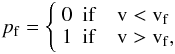 Mathematical equation: \begin{equation} p_{\rm f} = \left\{ \begin{array}{ll} 0 & {\rm if} \quad{\rm v} < {\rm v}_{\rm f} \\ 1 & {\rm if} \quad{\rm v} > {\rm v}_{\rm f}, \\ \end{array} \right. \end{equation}