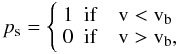 Mathematical equation: \begin{equation} p_{\rm s} = \left\{ \begin{array}{ll} 1 & {\rm if} \quad{\rm v} < {\rm v}_{\rm b} \\ 0 & {\rm if} \quad{\rm v} > {\rm v}_{\rm b}, \\ \end{array} \right. \end{equation}