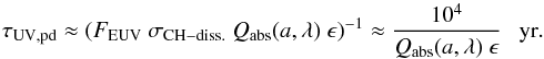 Mathematical equation: \begin{equation} \tau_{\rm UV,pd} \approx ( F_{\rm EUV} \ \sigma_{\rm CH-diss.} \ Q_{\rm abs}(a,\lambda) \ \epsilon )^{-1} \approx \frac {10^4}{Q_{\rm abs}(a,\lambda) \ \epsilon} \ \ \ {\rm yr}. \label{eq_UV_dehyd_rate_1} \end{equation}