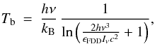 Mathematical equation: \begin{eqnarray} T_{\rm b} &=& \frac{h\nu}{k_{\mathrm{B}}} \, \frac{1}{\mathrm{ln}\left(\frac{2h\nu^3}{\epsilon_{\mathrm{FDD}} I_\nu c^2} + 1\right)} , \label{Eq_brightT} \end{eqnarray}