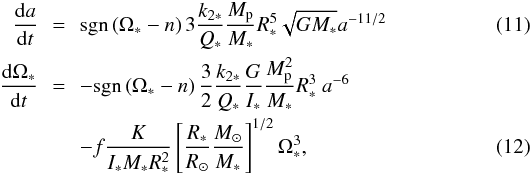Mathematical equation: \begin{eqnarray} \frac{{\rm d}a}{{\rm d}t} &=& \mathrm{sgn} \left(\Omega_* - n \right) 3 \frac{k_{2*}}{Q_*} \frac{M_{\rm p}}{M_*} R_*^5 \sqrt{GM_*} a^{-11/2}\\ \frac{{\rm d} \Omega_*}{{\rm d}t} &=& \mathrm{-sgn} \left(\Omega_* - n \right) \frac{3}{2} \frac{k_{2*}}{Q_*} \frac{G}{I_*} \frac{M_{\rm p}^2}{M_*} R_*^3 \ a^{-6} \nonumber \\ &\quad& -f \frac{K}{I_* M_* R_*^2} \left [ \frac{R_*}{\Rsun} \frac{\Msun}{M_*} \right ]^{1/2} \Omega_*^3, \end{eqnarray}