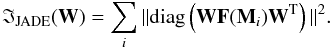 Mathematical equation: \begin{equation} \label{jade/diag} \mathfrak{I}_{\rm JADE}(\mathbf{W}) =\sum \limits_i \| {\rm diag}\left(\mathbf{W}\mathbf{F}(\mathbf{M}_{\it i})\mathbf{W}^{\rm T}\right) \|^2. \end{equation}