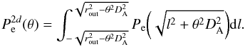 Mathematical equation: \begin{equation} P^{2d}_{\rm e}(\theta) = \int^{\sqrt{r_{\rm out}^2 - \theta^2 D^2_{\rm A}}}_{-\sqrt{r_{\rm out}^2 - \theta^2 D^2_{\rm A}}} P_{\rm e}\bigg(\sqrt{l^2 + \theta^2D_{\rm A}^2}\bigg) {\rm d}l. \end{equation}