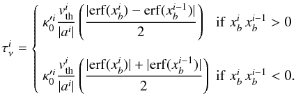 Mathematical equation: \begin{equation} \label{eq100} \tau^{i}_{\nu} = \left\{ \begin{array}{lll} \kappa '^i_0\displaystyle{\frac{v^i_{\rm th}}{\vert a^i\vert}} \left( \displaystyle{\frac{\vert \mathrm{erf}(x_b^i)-\mathrm{erf}(x_b^{i-1})\vert}{2}}\right) & \mathrm{if}\;x_b^i \, x_b^{i-1} > 0 \\ \\ \kappa '^i_0\displaystyle{\frac{v^i_{\rm th}}{\vert a^i\vert}} \left( \displaystyle{\frac{\vert \mathrm{erf}(x_b^i)\vert + \vert\mathrm{erf}(x_b^{i-1})\vert}{2}}\right) & \mathrm{if}\;x_b^i \, x_b^{i-1} < 0. \end{array} \right. \end{equation}