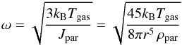 Mathematical equation: \begin{equation} \omega = \sqrt{\frac{3 k_{\rm B} T_{\rm gas}}{J_{\rm par}}}=\sqrt{\frac{45 k_{\rm B} T_{\rm gas}}{8 \pi r^5 \, \rho_{\rm par}}} \end{equation}